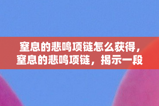 窒息的悲鸣项链怎么获得，窒息的悲鸣项链，揭示一段深埋的历史与人性之谜
