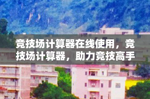 竞技场计算器在线使用，竞技场计算器，助力竞技高手一决胜负的神秘工具