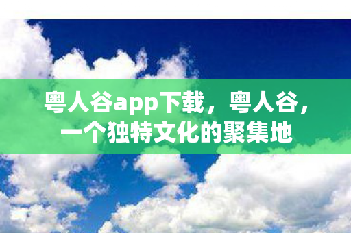 粤人谷app下载，粤人谷，一个独特文化的聚集地