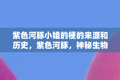 紫色河豚小姐的梗的来源和历史，紫色河豚，神秘生物的魅力与故事