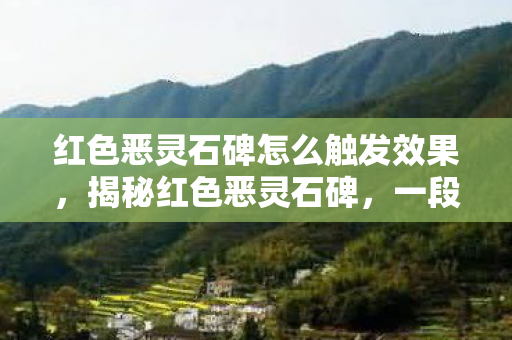 红色恶灵石碑怎么触发效果，揭秘红色恶灵石碑，一段古老神秘的传说