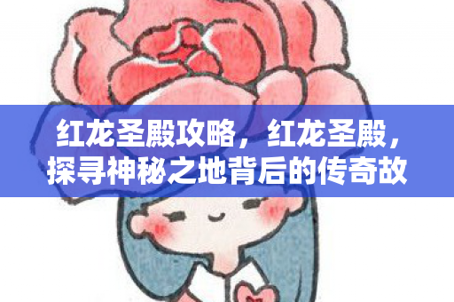 红龙圣殿攻略，红龙圣殿，探寻神秘之地背后的传奇故事