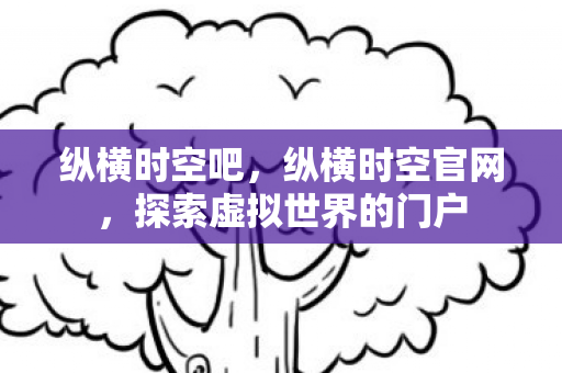 纵横时空吧，纵横时空官网，探索虚拟世界的门户