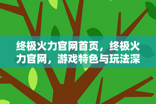 终极火力官网首页，终极火力官网，游戏特色与玩法深度解析