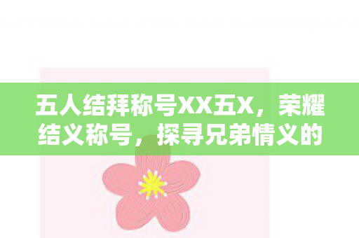 五人结拜称号XX五X,荣耀结义称号,探寻兄弟情义的独特魅力 五人结拜称号XX五X,荣耀结义称号,探寻兄弟情义的独特魅力