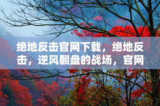 绝地反击官网下载，绝地反击，逆风翻盘的战场，官网的独特魅力与策略深度解析