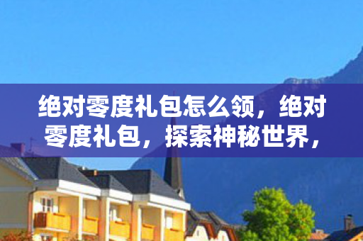绝对零度礼包怎么领，绝对零度礼包，探索神秘世界，体验前所未有的惊喜