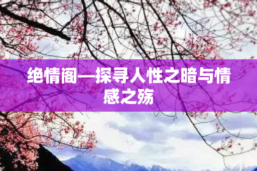 绝情阁—探寻人性之暗与情感之殇