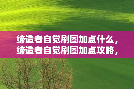 缔造者自觉刷图加点什么，缔造者自觉刷图加点攻略，轻松提升游戏效率