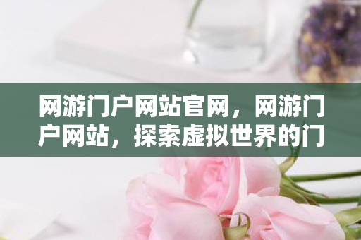 网游门户网站官网，网游门户网站，探索虚拟世界的门户