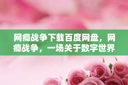 网瘾战争下载百度网盘，网瘾战争，一场关于数字世界的争夺与反思