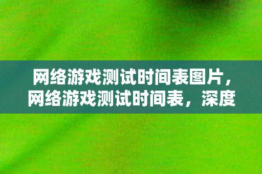 网络游戏测试时间表图片，网络游戏测试时间表，深度解析游戏上线前的关键阶段