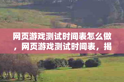 网页游戏测试时间表怎么做，网页游戏测试时间表，揭秘游戏世界的幕后准备