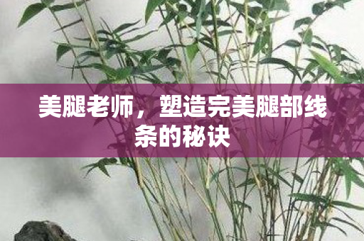 美腿老师，塑造完美腿部线条的秘诀