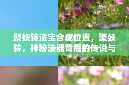 聚妖铃法宝合成位置，聚妖铃，神秘法器背后的传说与真相