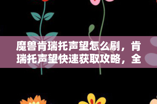 魔兽肯瑞托声望怎么刷，肯瑞托声望快速获取攻略，全方位解析刷声望技巧