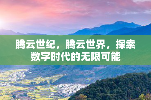 腾云世纪，腾云世界，探索数字时代的无限可能