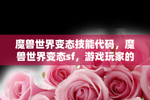 魔兽世界变态技能代码，魔兽世界变态sf，游戏玩家的新乐园？