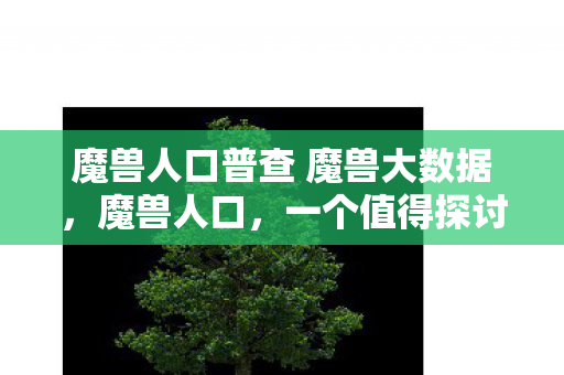 魔兽人口普查 魔兽大数据,魔兽人口,一个值得探讨的话题 魔兽人口普查 魔兽大数据,魔兽人口,一个值得探讨的话题
