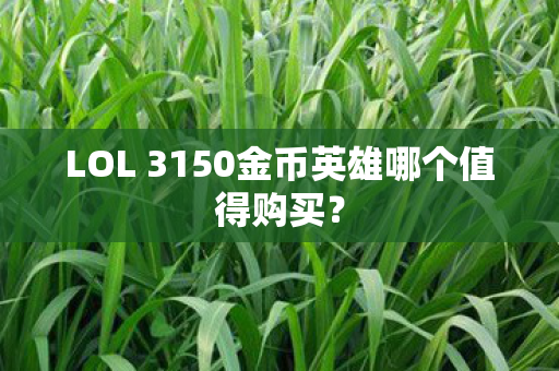LOL 3150金币英雄哪个值得购买？
