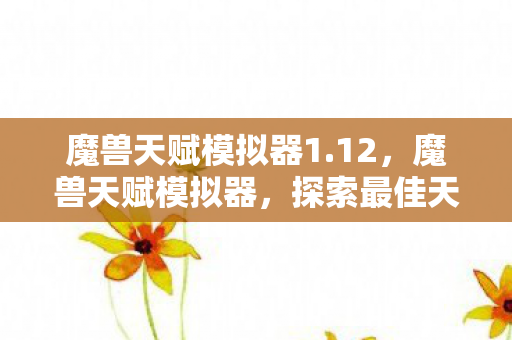 魔兽天赋模拟器1.12,魔兽天赋模拟器,探索最佳天赋配置的秘密 魔兽天赋模拟器1.12,魔兽天赋模拟器,探索最佳天赋配置的秘密