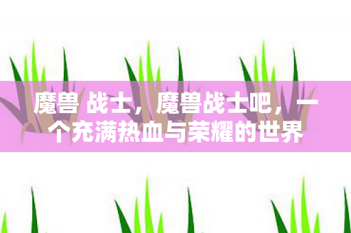 魔兽 战士,魔兽战士吧,一个充满热血与荣耀的世界 魔兽 战士,魔兽战士吧,一个充满热血与荣耀的世界