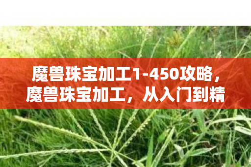 魔兽珠宝加工1-450攻略,魔兽珠宝加工,从入门到精通的全方位指南 魔兽珠宝加工1-450攻略,魔兽珠宝加工,从入门到精通的全方位指南