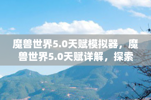 魔兽世界5.0天赋模拟器,魔兽世界5.0天赋详解,探索全新的天赋系统魅力 魔兽世界5.0天赋模拟器,魔兽世界5.0天赋详解,探索全新的天赋系统魅力