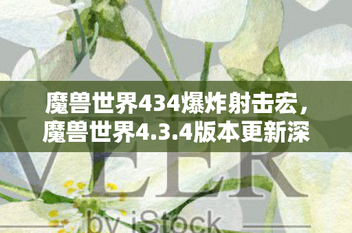魔兽世界434爆炸射击宏,魔兽世界4.3.4版本更新深度解析,新内容、改动与影响 魔兽世界434爆炸射击宏,魔兽世界4.3.4版本更新深度解析,新内容、改动与影响
