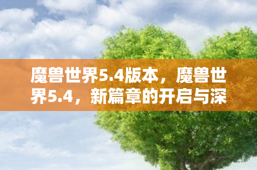 魔兽世界5.4版本,魔兽世界5.4,新篇章的开启与深度解析 魔兽世界5.4版本,魔兽世界5.4,新篇章的开启与深度解析