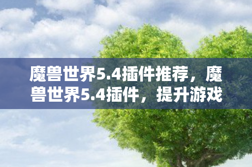魔兽世界5.4插件推荐,魔兽世界5.4插件,提升游戏体验的必备神器 魔兽世界5.4插件推荐,魔兽世界5.4插件,提升游戏体验的必备神器