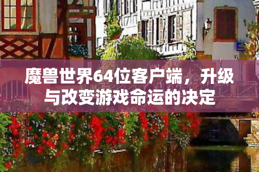 魔兽世界64位客户端，升级与改变游戏命运的决定