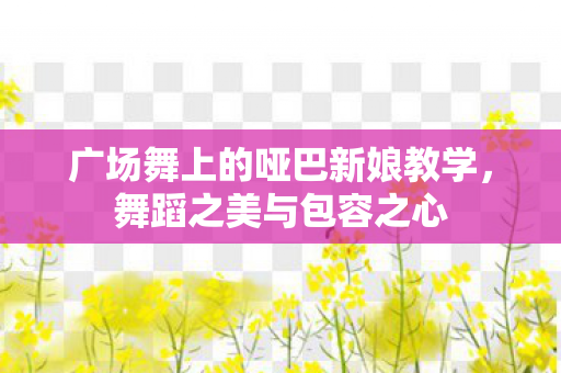 广场舞上的哑巴新娘教学，舞蹈之美与包容之心