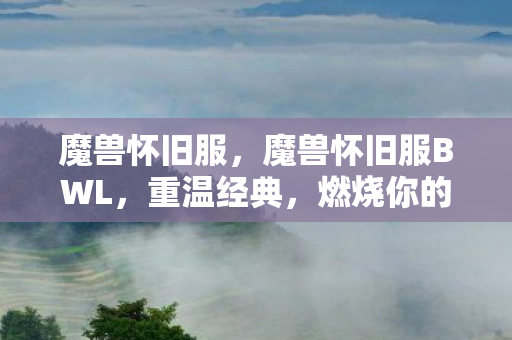 魔兽怀旧服，魔兽怀旧服BWL，重温经典，燃烧你的游戏激情！