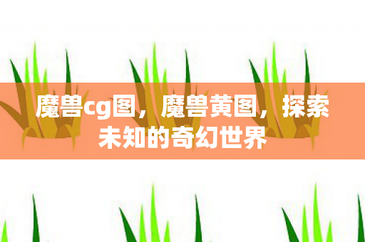 魔兽cg图,魔兽黄图,探索未知的奇幻世界 魔兽cg图,魔兽黄图,探索未知的奇幻世界
