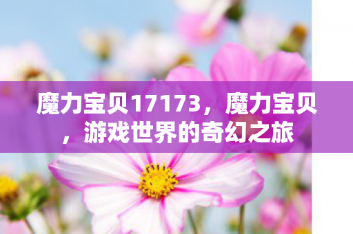 魔力宝贝17173,魔力宝贝,游戏世界的奇幻之旅 魔力宝贝17173,魔力宝贝,游戏世界的奇幻之旅
