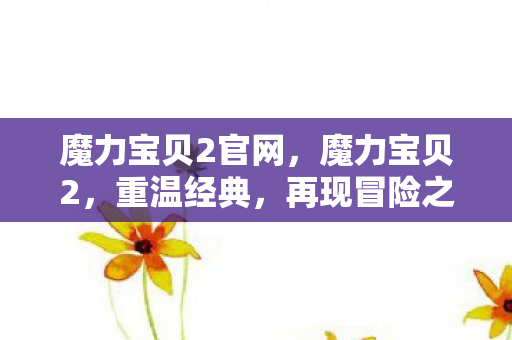 魔力宝贝2官网，魔力宝贝2，重温经典，再现冒险之旅的下载之旅