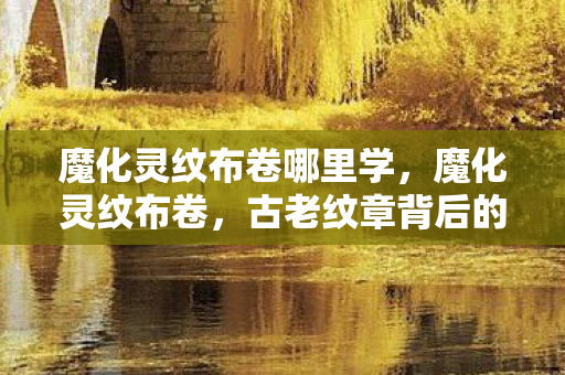 魔化灵纹布卷哪里学,魔化灵纹布卷,古老纹章背后的神秘力量 魔化灵纹布卷哪里学,魔化灵纹布卷,古老纹章背后的神秘力量