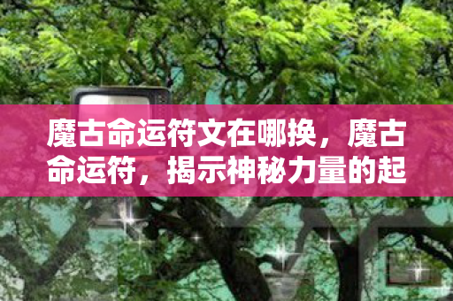 魔古命运符文在哪换,魔古命运符,揭示神秘力量的起源与影响 魔古命运符文在哪换,魔古命运符,揭示神秘力量的起源与影响