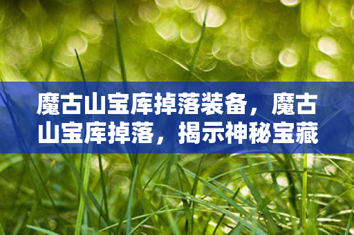 魔古山宝库掉落装备，魔古山宝库掉落，揭示神秘宝藏与探险者的荣耀