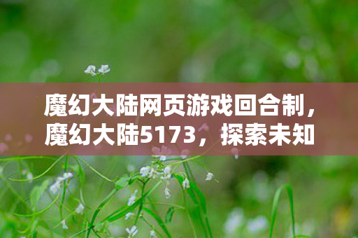 魔幻大陆网页游戏回合制,魔幻大陆5173,探索未知世界的奇幻之旅 魔幻大陆网页游戏回合制,魔幻大陆5173,探索未知世界的奇幻之旅