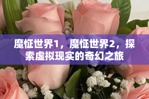 魔怔世界1,魔怔世界2,探索虚拟现实的奇幻之旅 魔怔世界1,魔怔世界2,探索虚拟现实的奇幻之旅