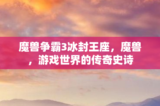 魔兽争霸3冰封王座,魔兽,游戏世界的传奇史诗 魔兽争霸3冰封王座,魔兽,游戏世界的传奇史诗