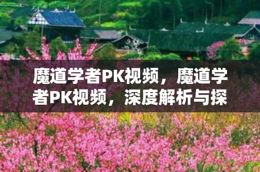 魔道学者PK视频,魔道学者PK视频,深度解析与探讨 魔道学者PK视频,魔道学者PK视频,深度解析与探讨