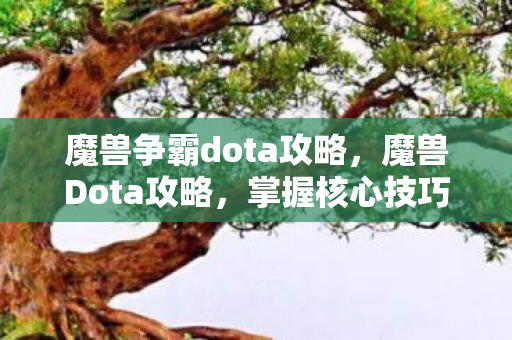魔兽争霸dota攻略，魔兽Dota攻略，掌握核心技巧，轻松上分