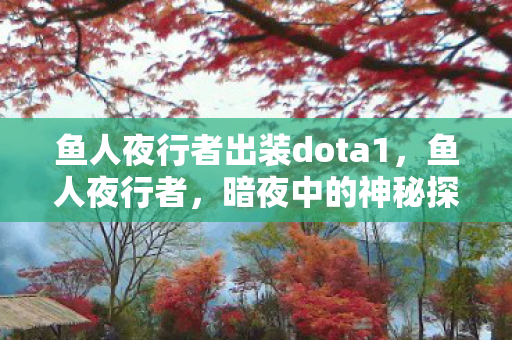鱼人夜行者出装dota1,鱼人夜行者,暗夜中的神秘探索者 鱼人夜行者出装dota1,鱼人夜行者,暗夜中的神秘探索者