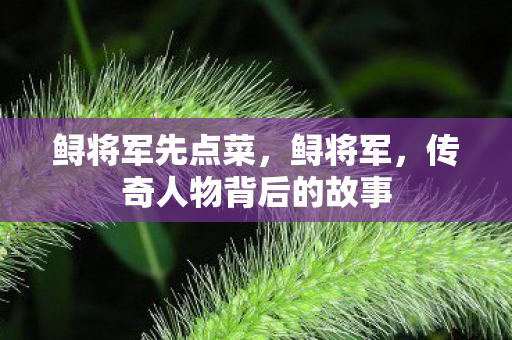 鲟将军先点菜,鲟将军,传奇人物背后的故事 鲟将军先点菜,鲟将军,传奇人物背后的故事
