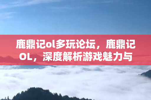 鹿鼎记ol多玩论坛,鹿鼎记OL,深度解析游戏魅力与特色 鹿鼎记ol多玩论坛,鹿鼎记OL,深度解析游戏魅力与特色