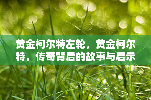 黄金柯尔特左轮,黄金柯尔特,传奇背后的故事与启示 黄金柯尔特左轮,黄金柯尔特,传奇背后的故事与启示