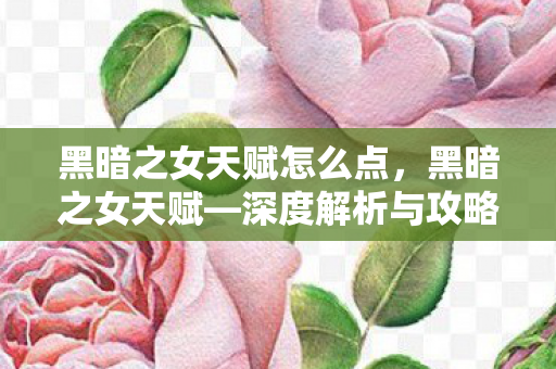 黑暗之女天赋怎么点,黑暗之女天赋—深度解析与攻略策略 黑暗之女天赋怎么点,黑暗之女天赋—深度解析与攻略策略